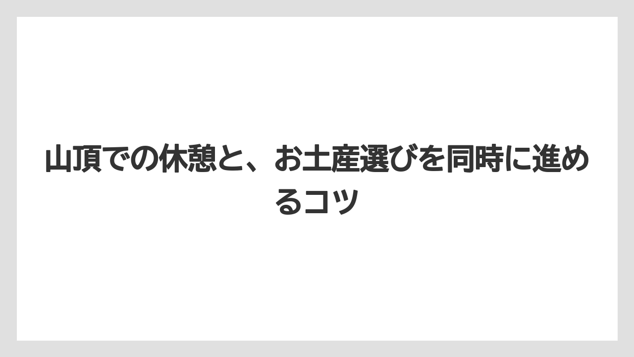 【リゾート】【宿泊】【旅】山頂での休憩と、お土産選びを同時に進めるコツ
