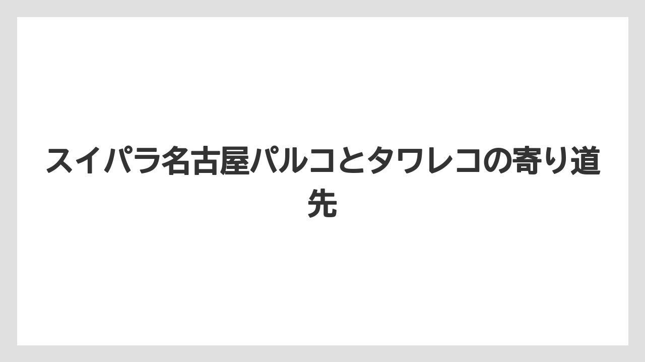 【リゾート】【宿泊】【旅】スイパラ名古屋パルコとタワレコの寄り道先