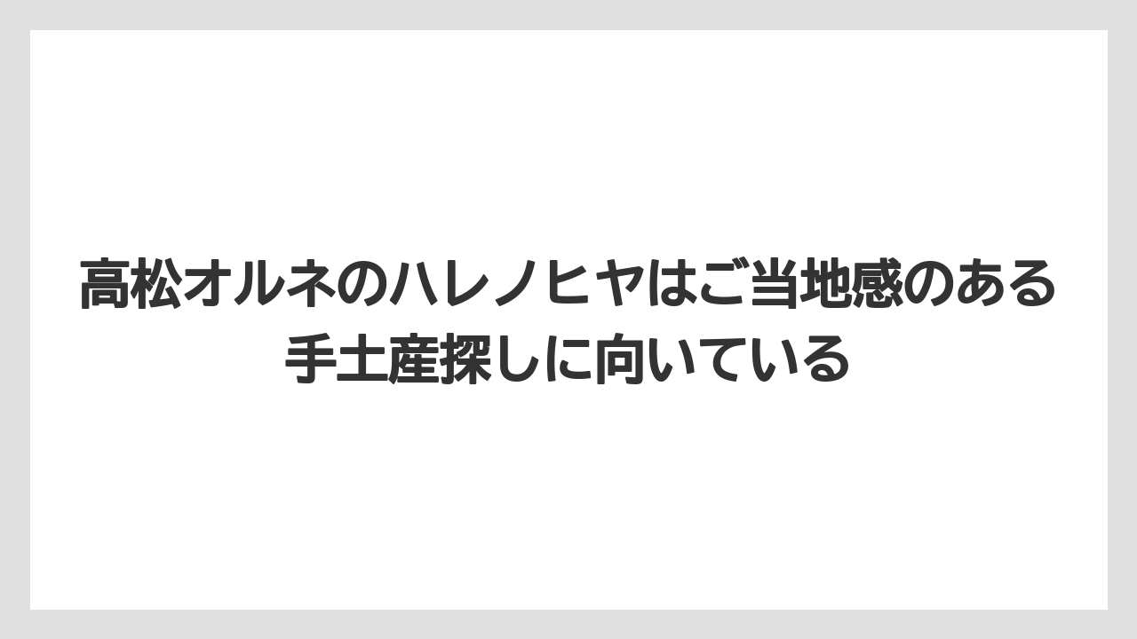 【リゾート】【宿泊】【旅】高松オルネのハレノヒヤはご当地感のある手土産探しに向いている