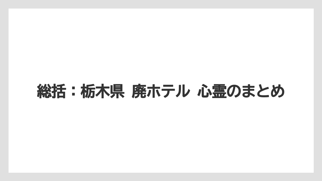 【グランドホテル】【パレスホテル】【リゾート】【宿泊】【旅】総括：栃木県 廃ホテル 心霊のまとめ