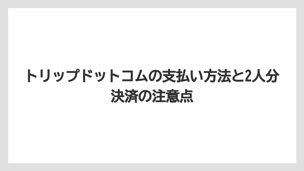 【トリップドットコム】【リゾート】【宿泊】トリップドットコムの支払い方法と2人分決済の注意点