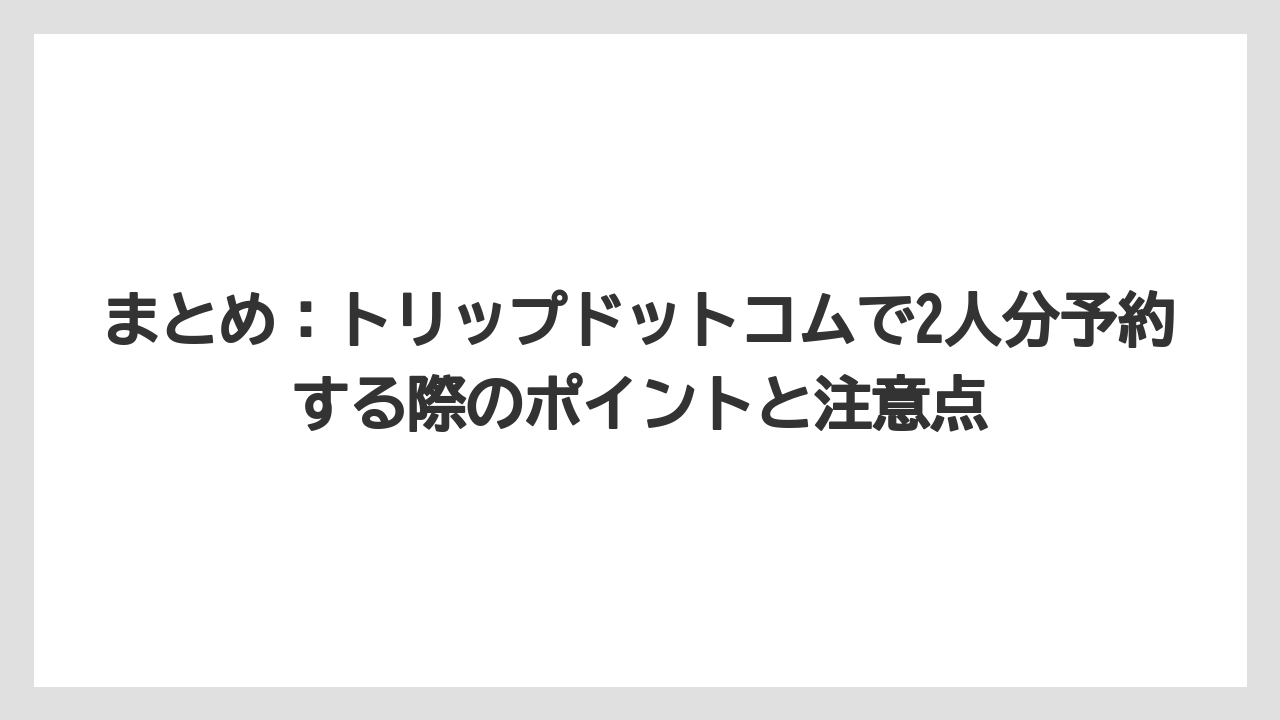 【トリップドットコム】【リゾート】【宿泊】まとめ：トリップドットコムで2人分予約する際のポイントと注意点