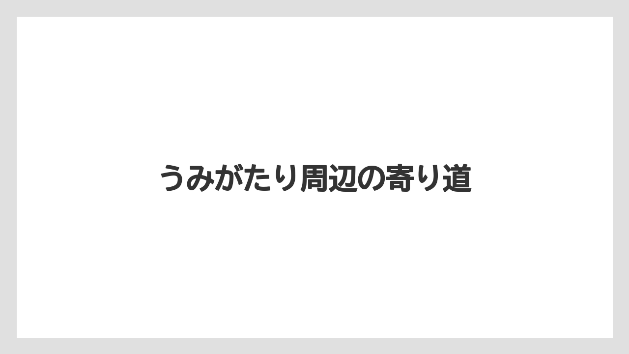 【お土産】【リゾート】【宿泊】うみがたり周辺の寄り道