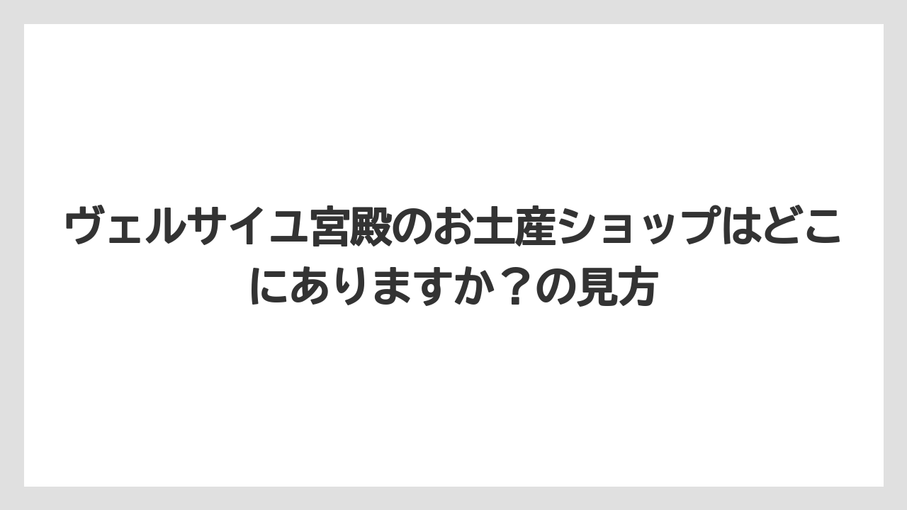 【リゾート】【宿泊】【旅】ヴェルサイユ宮殿のお土産ショップはどこにありますか？の見方