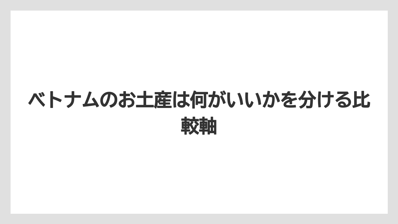 【リゾート】【宿泊】【旅】ベトナムのお土産は何がいいかを分ける比較軸