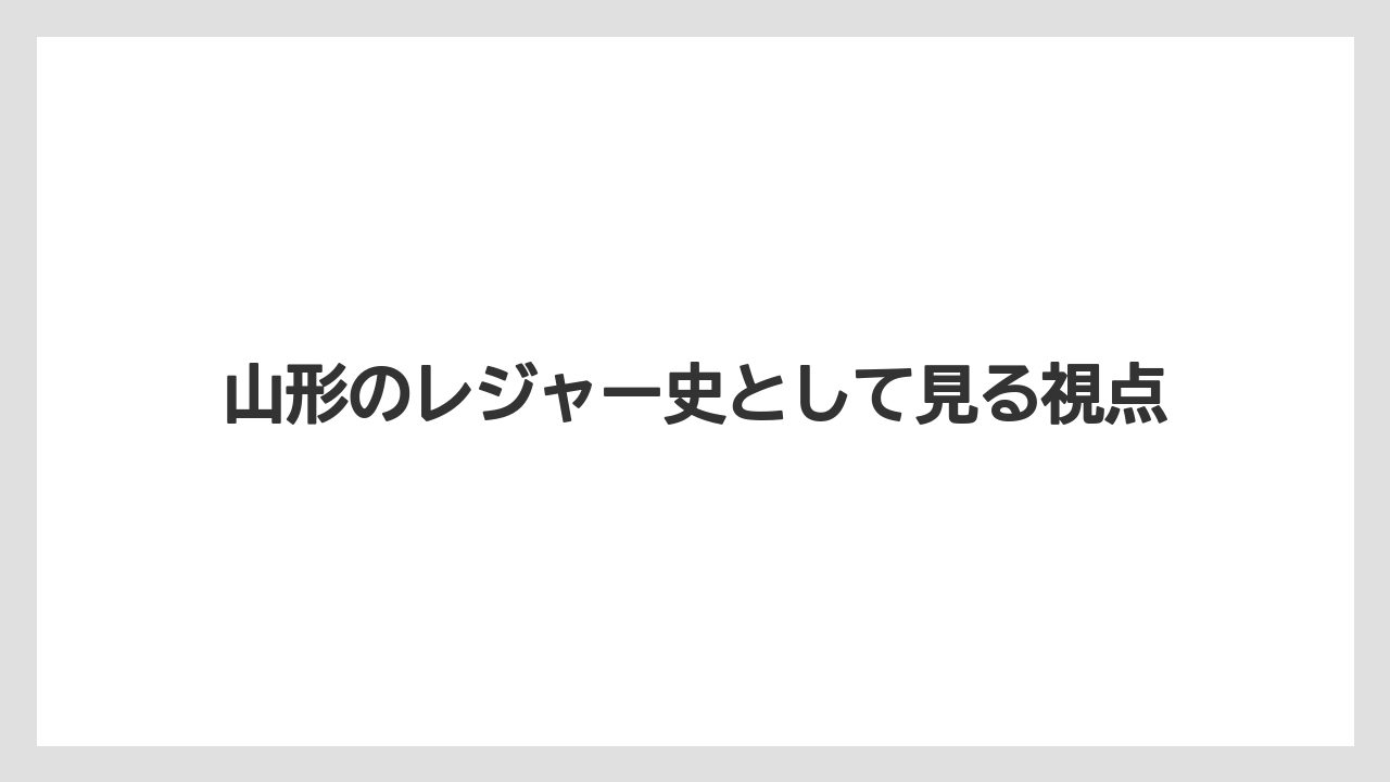 【リゾート】【宿泊】【旅】山形のレジャー史として見る視点