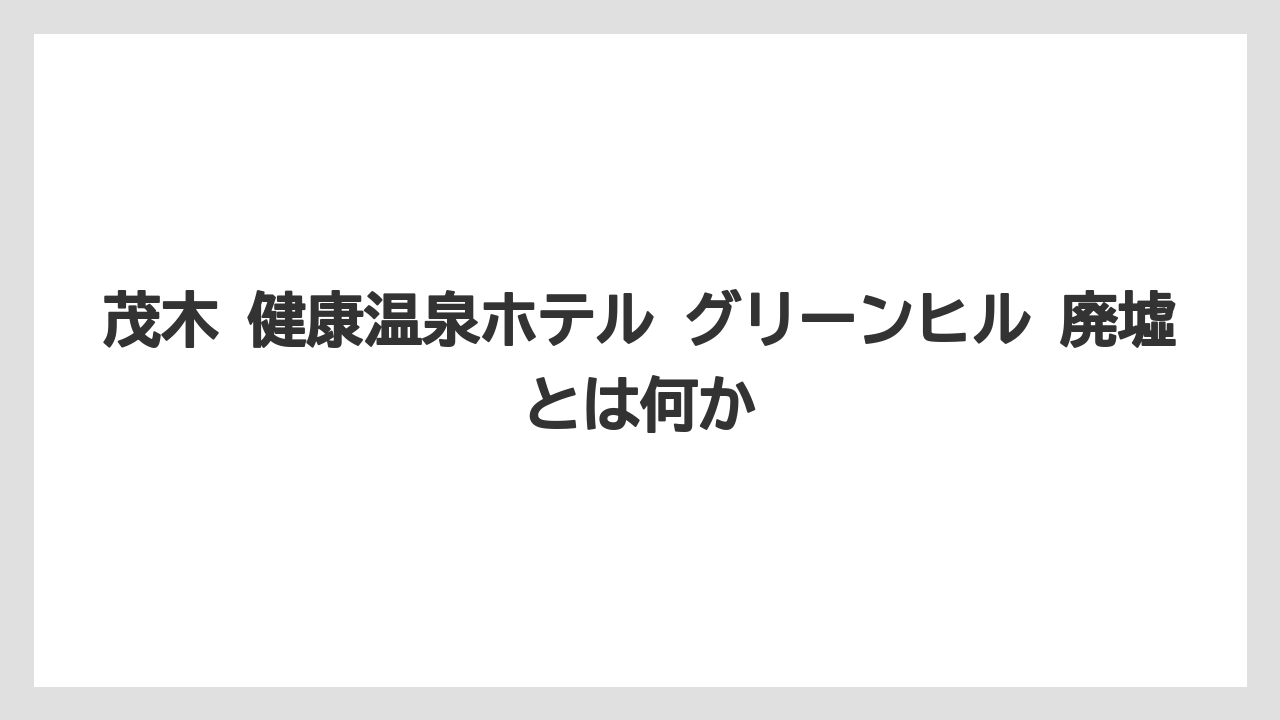 【リゾート】【国内旅行】【宿泊】【旅】茂木 健康温泉ホテル グリーンヒル 廃墟とは何か