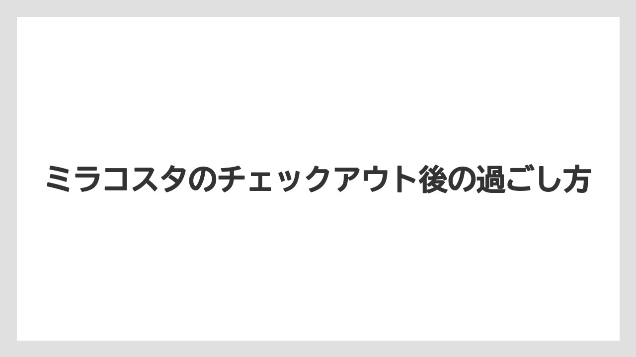 【ミラコスタ】【リゾート】【宿泊】ミラコスタのチェックアウト後の過ごし方