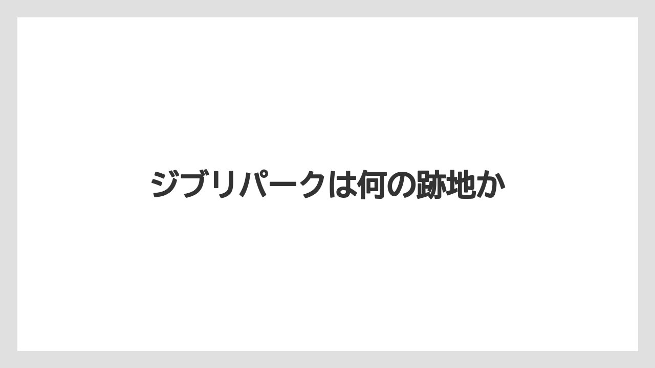 【リゾート】【宿泊】【旅】ジブリパークは何の跡地か