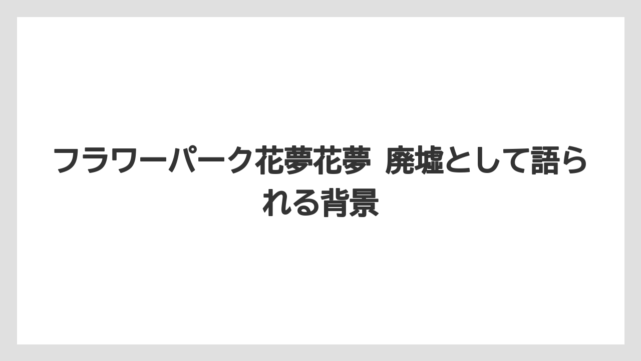 【リゾート】【宿泊】【旅】フラワーパーク花夢花夢 廃墟として語られる背景