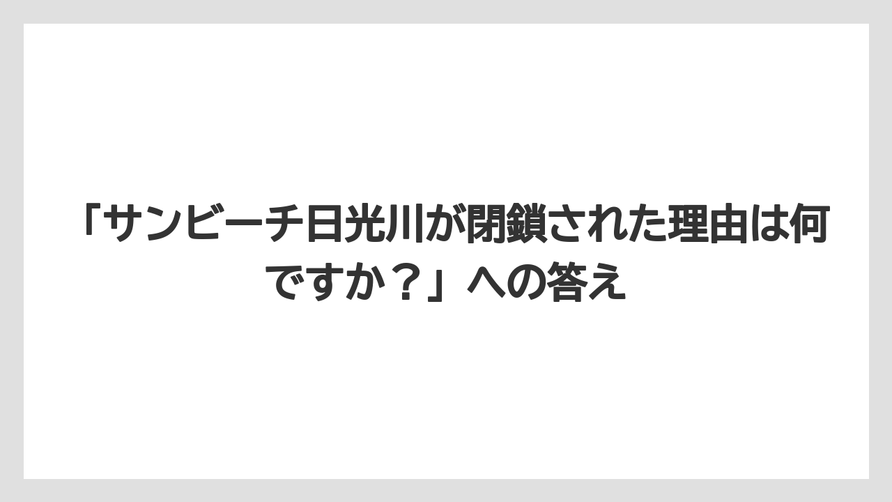 【リゾート】【宿泊】【旅】「サンビーチ日光川が閉鎖された理由は何ですか？」への答え
