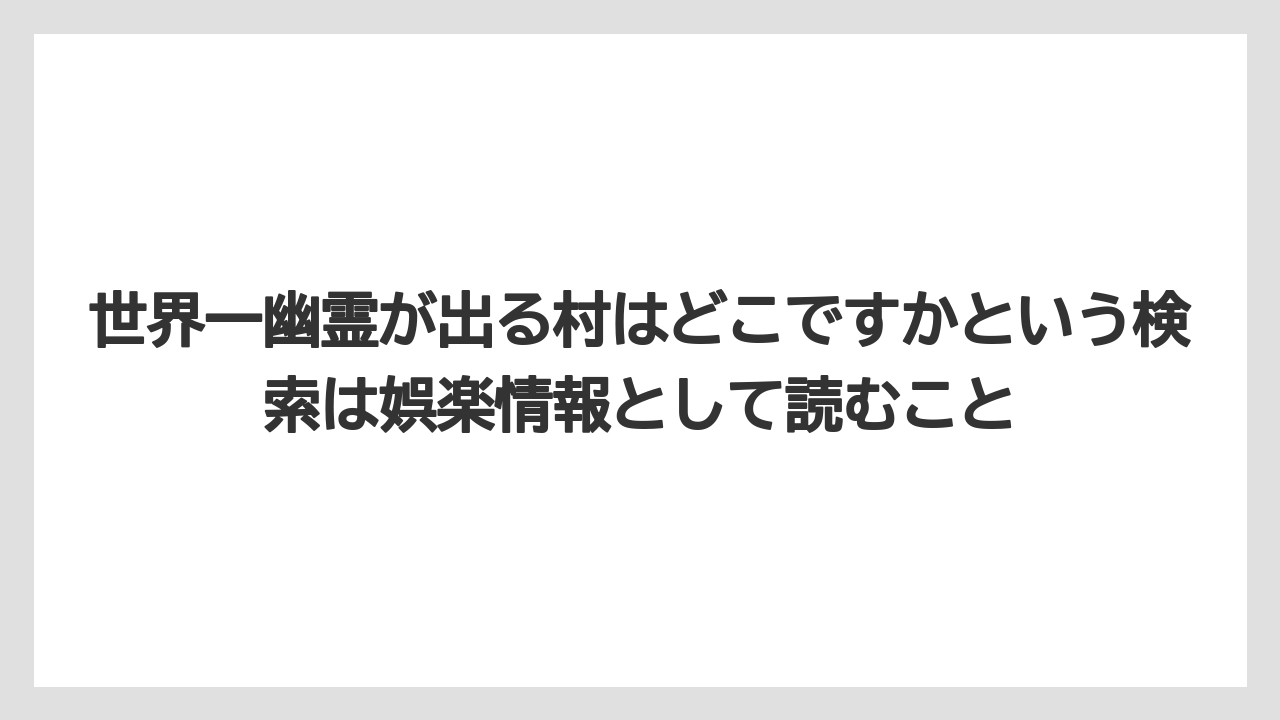 【リゾート】【宿泊】【旅】世界一幽霊が出る村はどこですかという検索は娯楽情報として読むこと