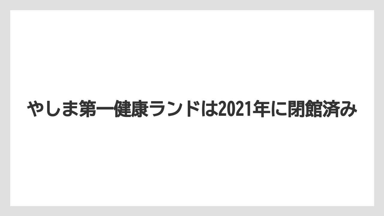 【リゾート】【大江戸温泉物語】【宿泊】やしま第一健康ランドは2021年に閉館済み