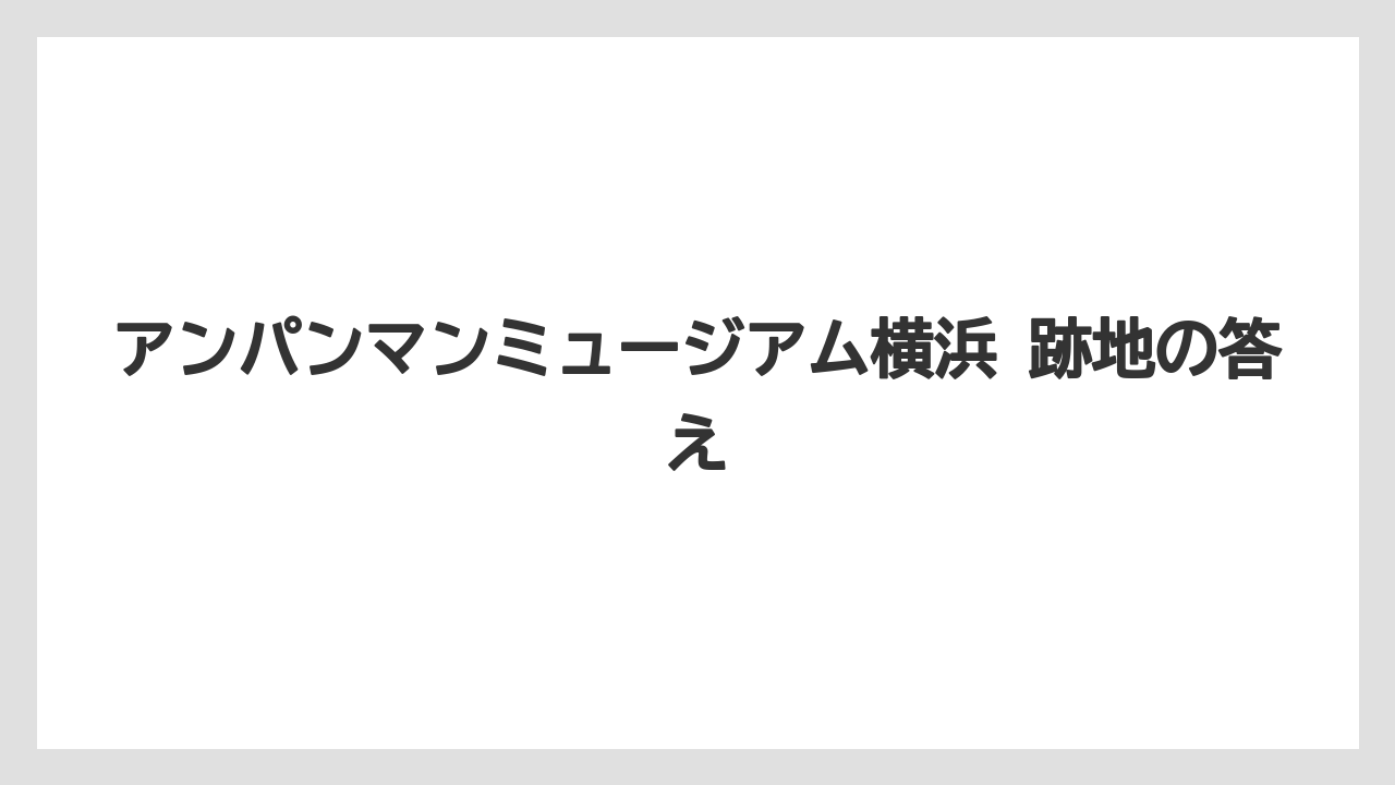 【リゾート】【宿泊】【旅】アンパンマンミュージアム横浜 跡地の答え