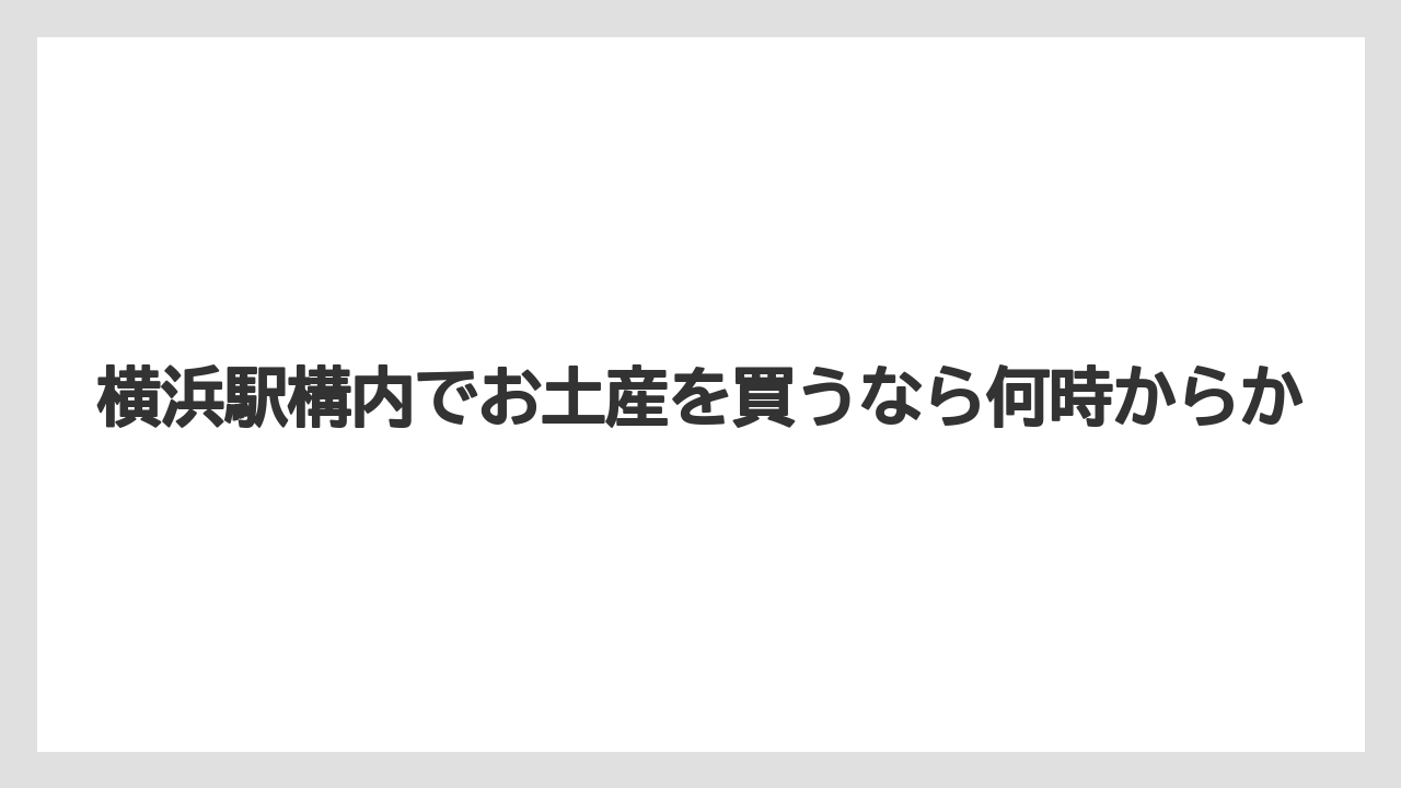 【リゾート】【宿泊】【旅】横浜駅構内でお土産を買うなら何時からか
