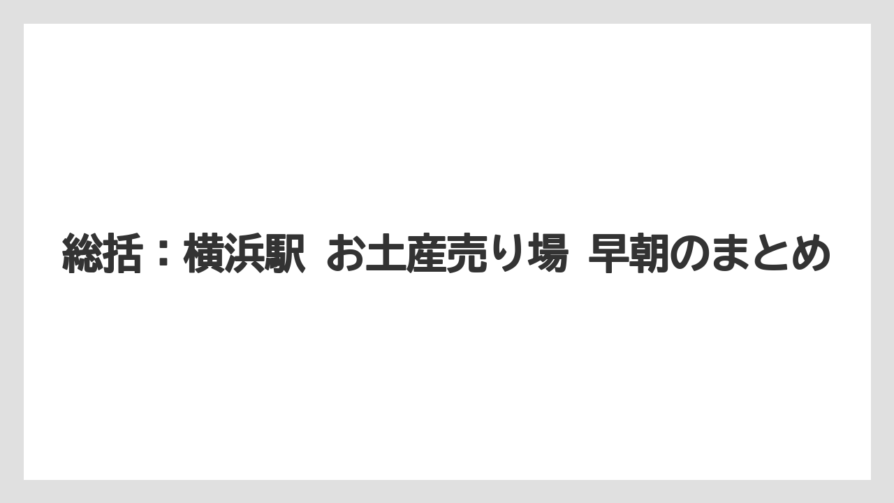 【リゾート】【宿泊】【旅】総括：横浜駅 お土産売り場 早朝のまとめ