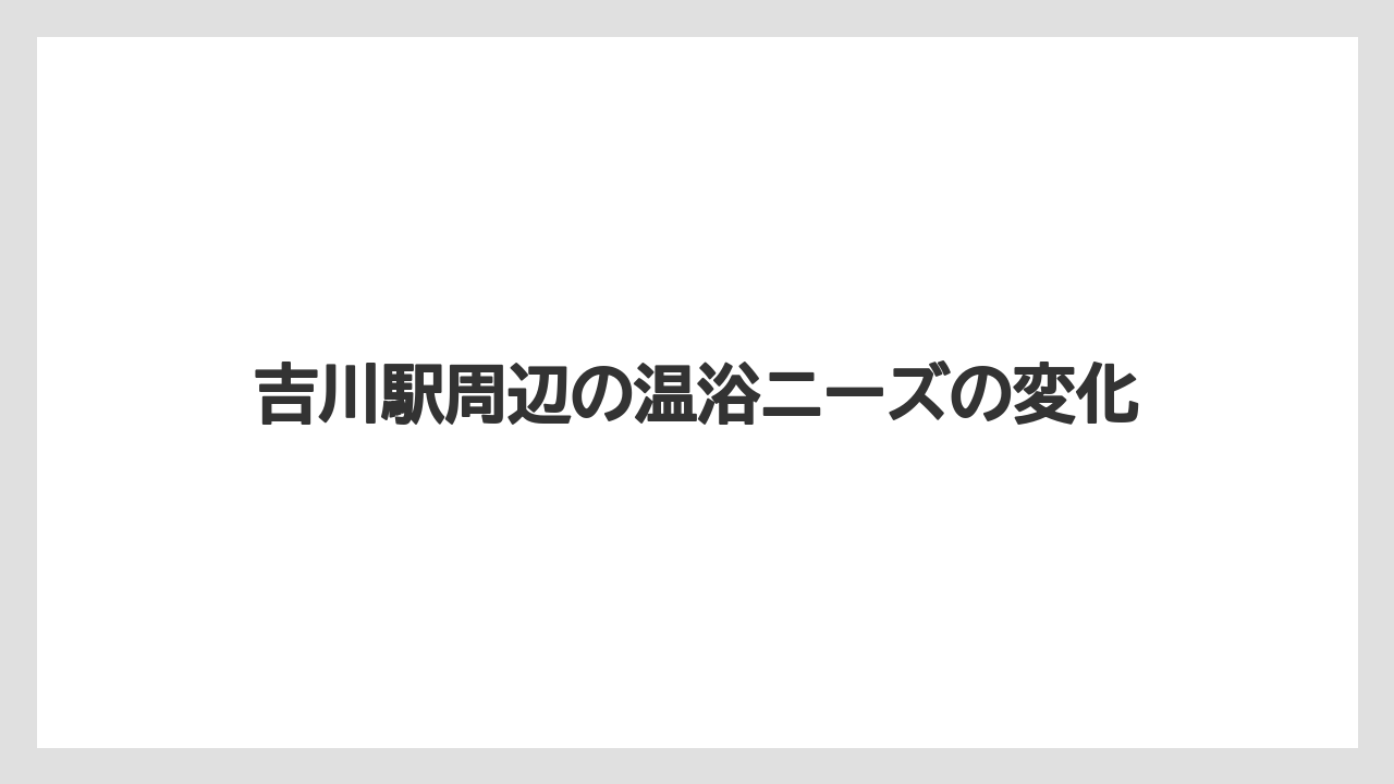 【リゾート】【宿泊】【旅】吉川駅周辺の温浴ニーズの変化
