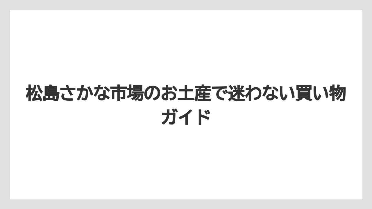松島さかな市場のお土産で迷わない買い物ガイド