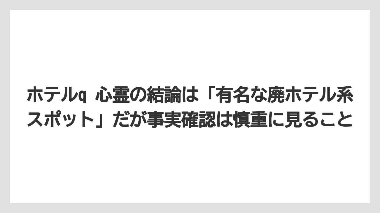 【リゾート】【宿泊】【旅】ホテルq 心霊の結論は「有名な廃ホテル系スポット」だが事実確認は慎重に見ること