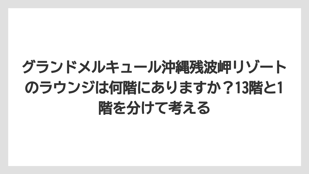 【リゾート】【国内旅行】【宿泊】【旅】グランドメルキュール沖縄残波岬リゾートのラウンジは何階にありますか?13階と1階を分けて考える