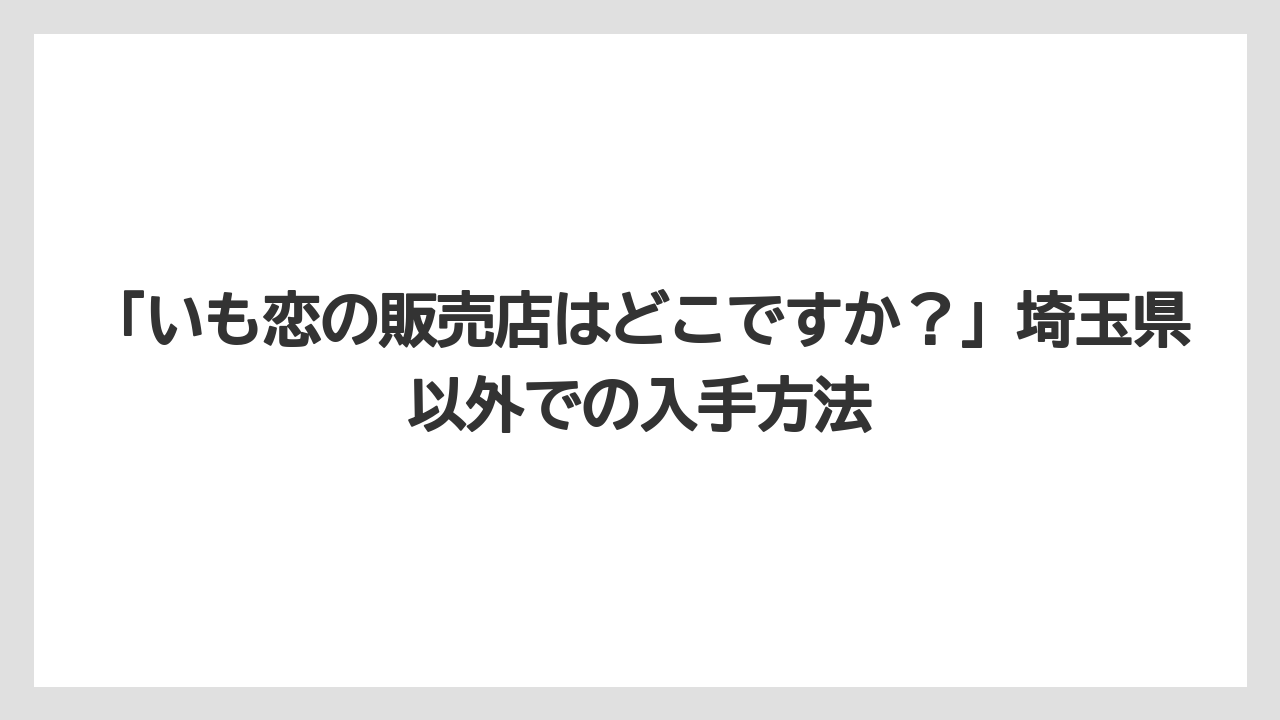 【リゾート】【宿泊】【旅】「いも恋の販売店はどこですか？」埼玉県以外での入手方法