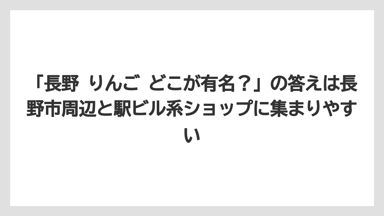 【リゾート】【宿泊】【旅】「長野 りんご どこが有名？」の答えは長野市周辺と駅ビル系ショップに集まりやすい