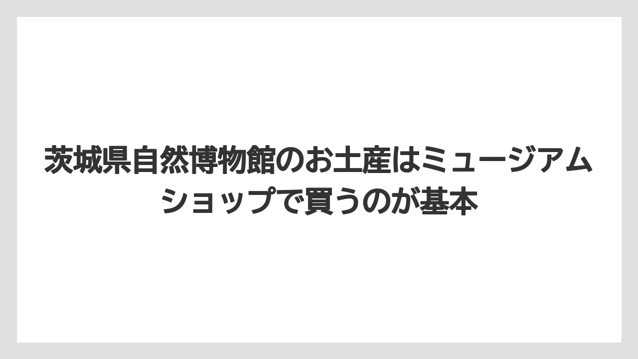 【リゾート】【宿泊】【旅】茨城県自然博物館のお土産はミュージアムショップで買うのが基本