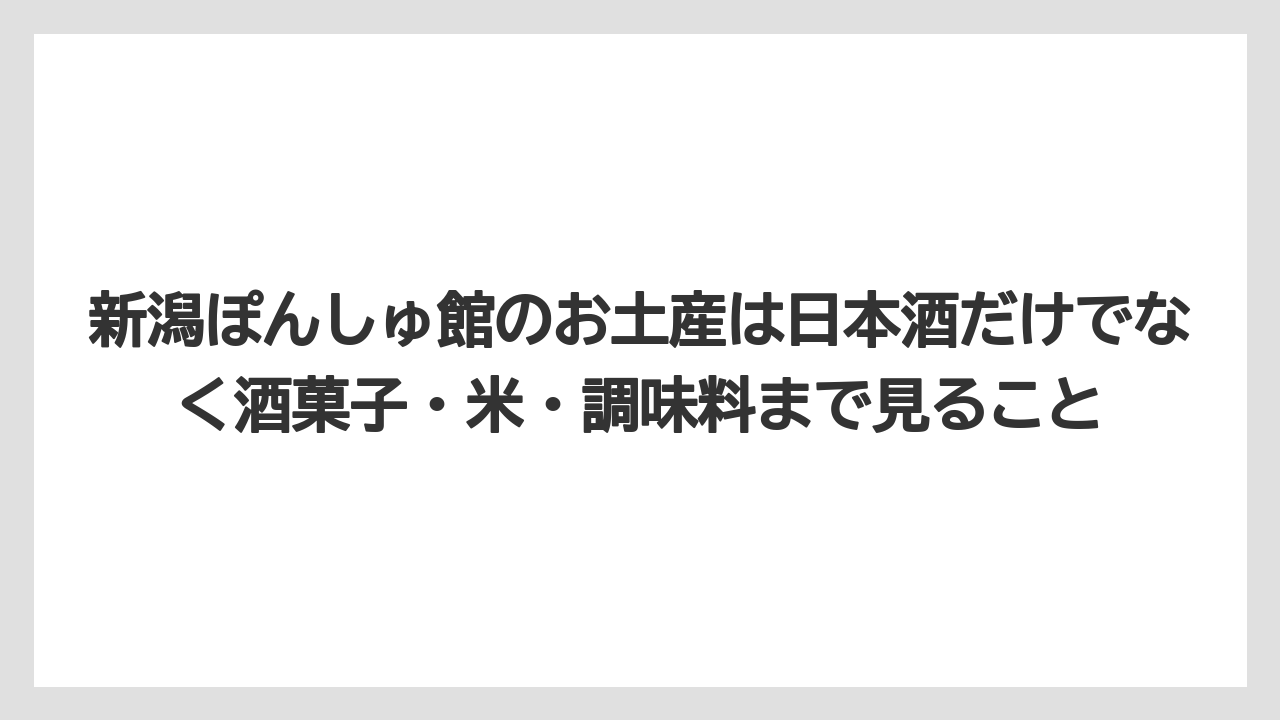【リゾート】【宿泊】【旅】新潟ぽんしゅ館のお土産は日本酒だけでなく酒菓子・米・調味料まで見ること