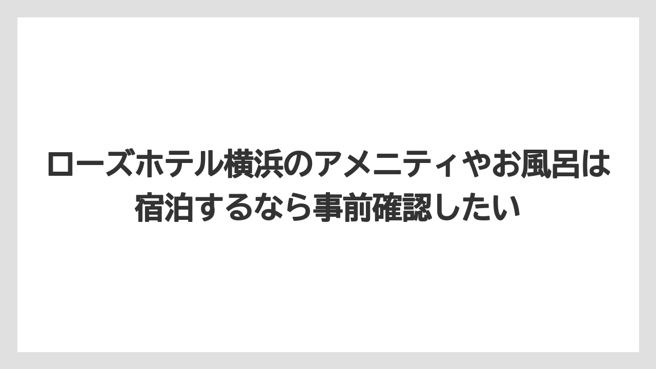 【JTB】【リゾート】【宿泊】ローズホテル横浜のアメニティやお風呂は宿泊するなら事前確認したい