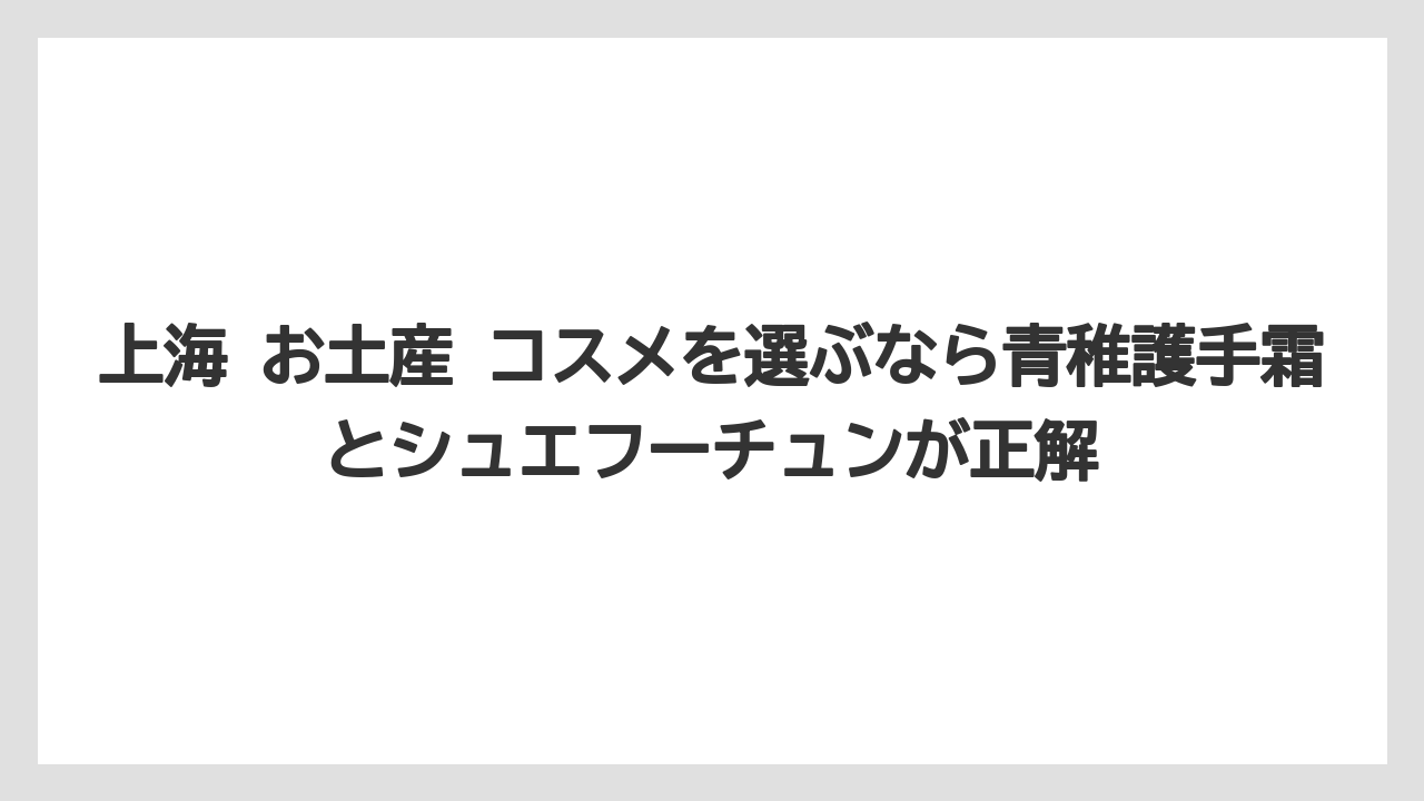 【リゾート】【宿泊】【旅】上海 お土産 コスメを選ぶなら青稚護手霜とシュエフーチュンが正解