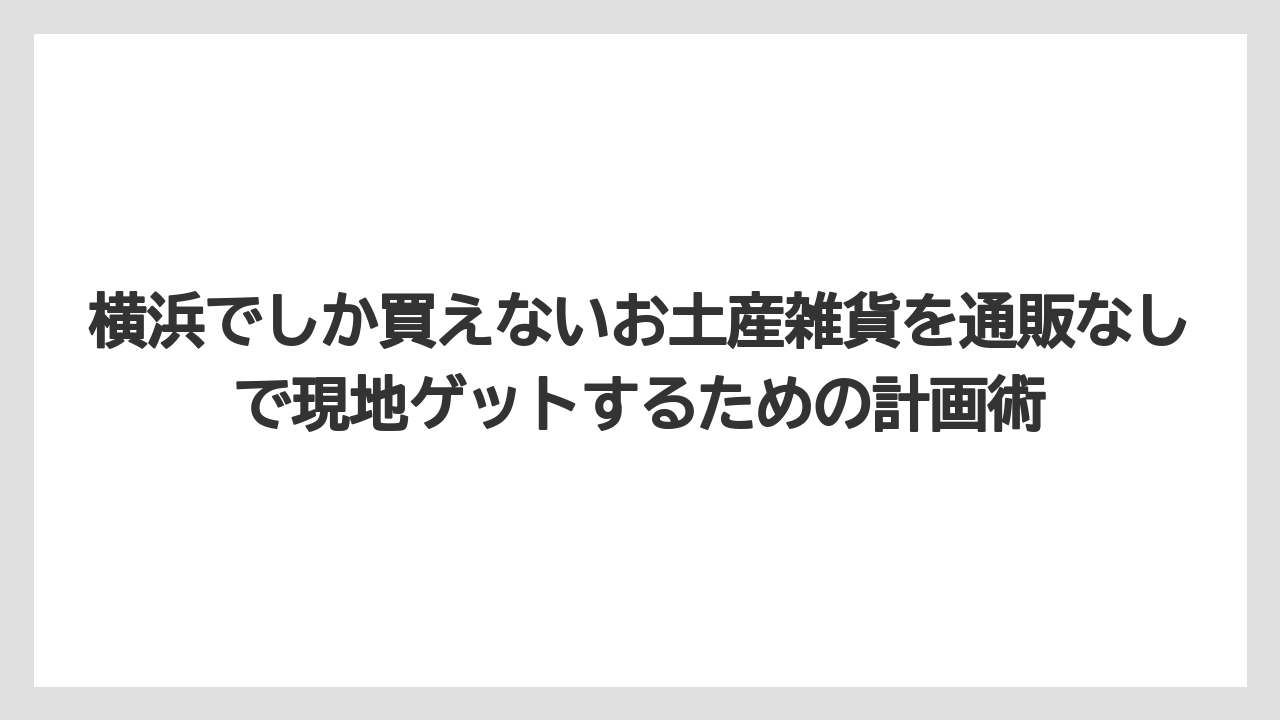 【リゾート】【宿泊】【旅】横浜でしか買えないお土産雑貨を通販なしで現地ゲットするための計画術