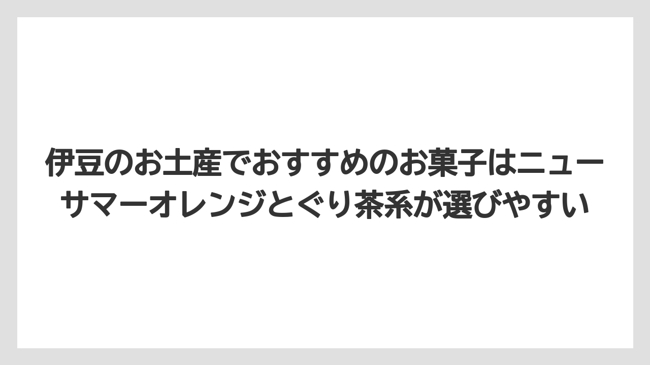 【リゾート】【宿泊】【旅】伊豆のお土産でおすすめのお菓子はニューサマーオレンジとぐり茶系が選びやすい