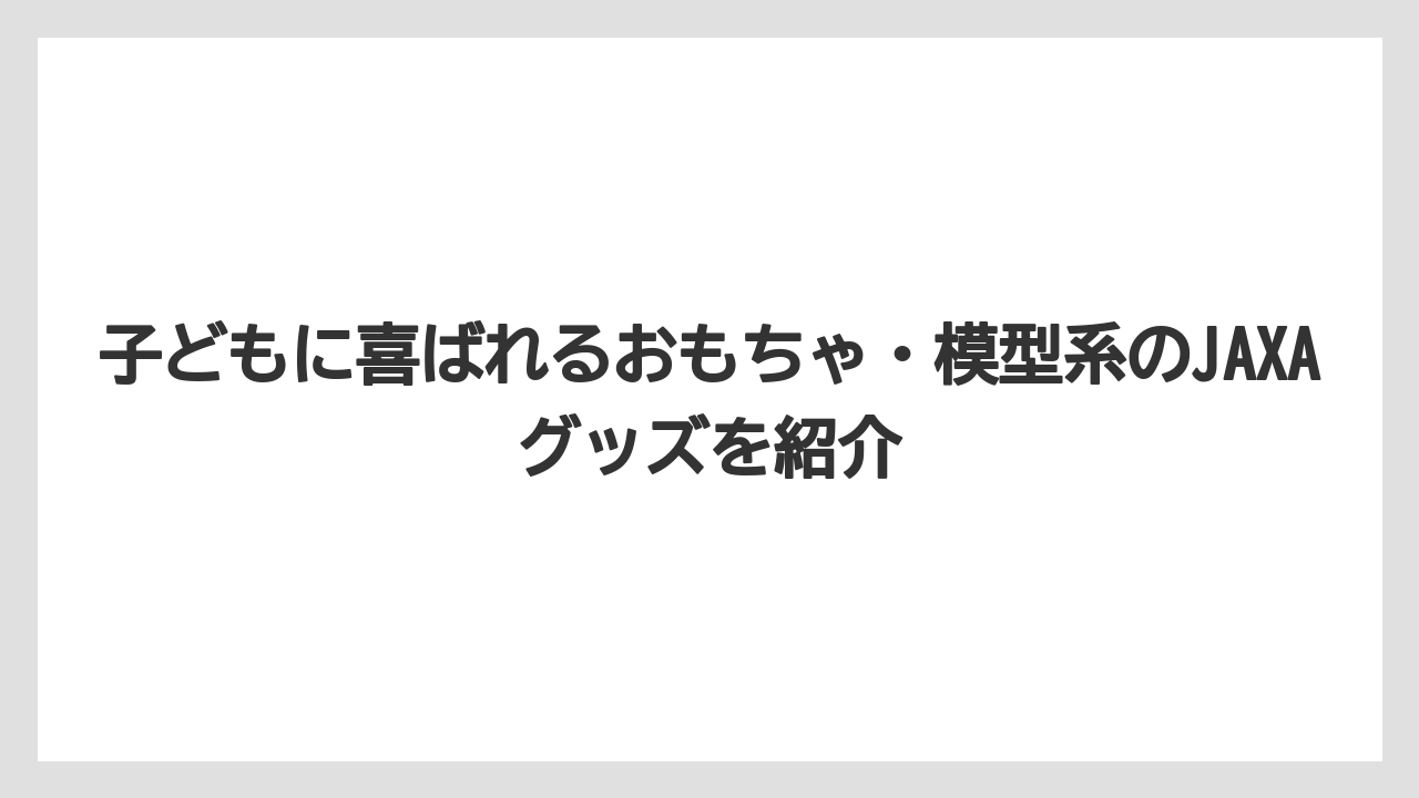 【リゾート】【宿泊】【旅】子どもに喜ばれるおもちゃ・模型系のJAXAグッズを紹介