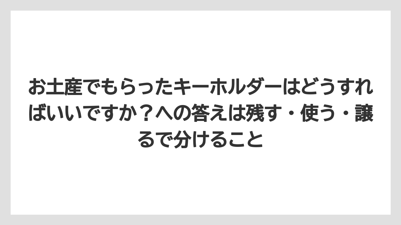 【リゾート】【宿泊】【旅】お土産でもらったキーホルダーはどうすればいいですか？への答えは残す・使う・譲るで分けること