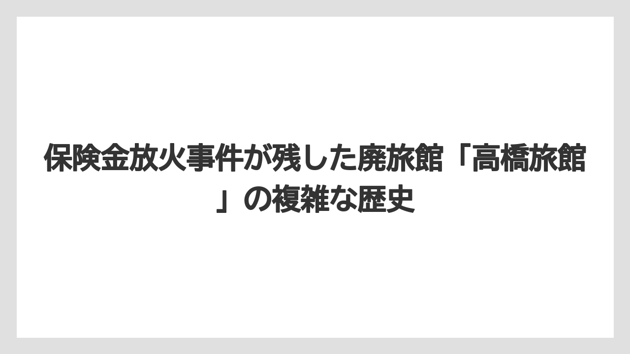 【リゾート】【国内旅行】【宿泊】【旅】保険金放火事件が残した廃旅館「高橋旅館」の複雑な歴史