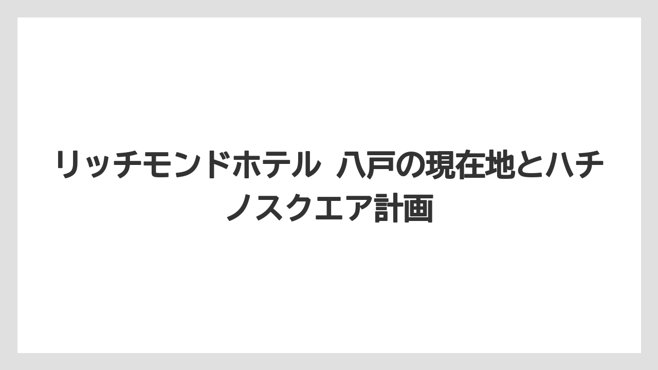 リッチモンドホテル 八戸の現在地とハチノスクエア計画