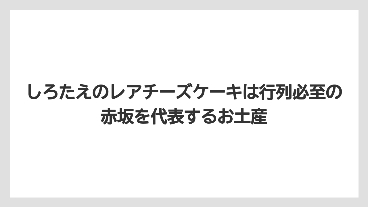 【リゾート】【宿泊】【旅】しろたえのレアチーズケーキは行列必至の赤坂を代表するお土産
