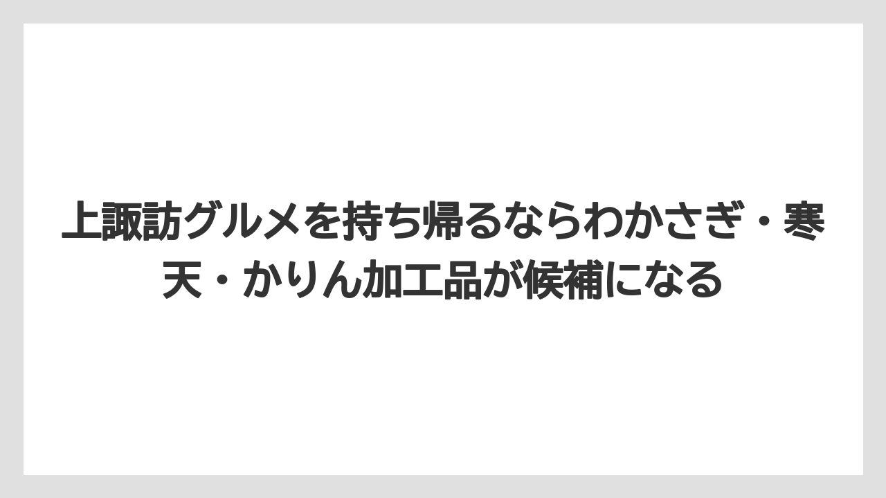 【リゾート】【宿泊】【旅】上諏訪グルメを持ち帰るならわかさぎ・寒天・かりん加工品が候補になる