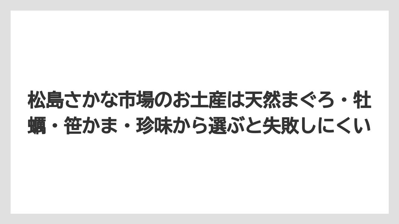 【リゾート】【宿泊】【旅】松島さかな市場のお土産は天然まぐろ・牡蠣・笹かま・珍味から選ぶと失敗しにくい