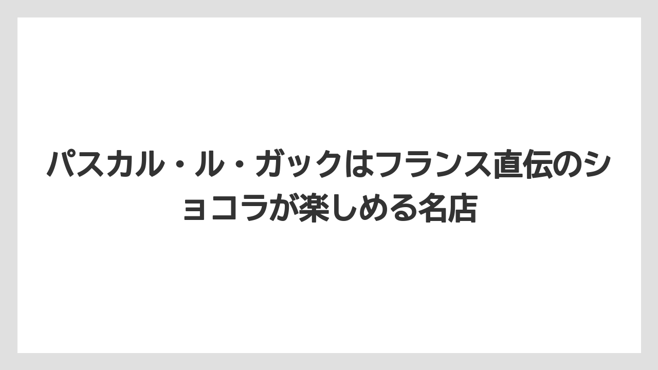 【リゾート】【宿泊】【旅】パスカル・ル・ガックはフランス直伝のショコラが楽しめる名店