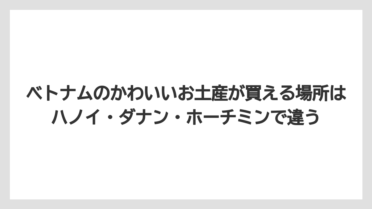 【リゾート】【宿泊】【旅】ベトナムのかわいいお土産が買える場所はハノイ・ダナン・ホーチミンで違う