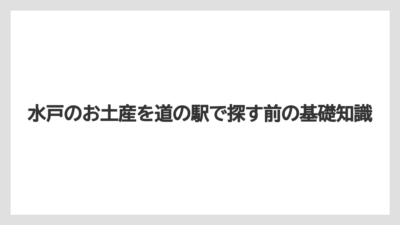 水戸のお土産を道の駅で探す前の基礎知識