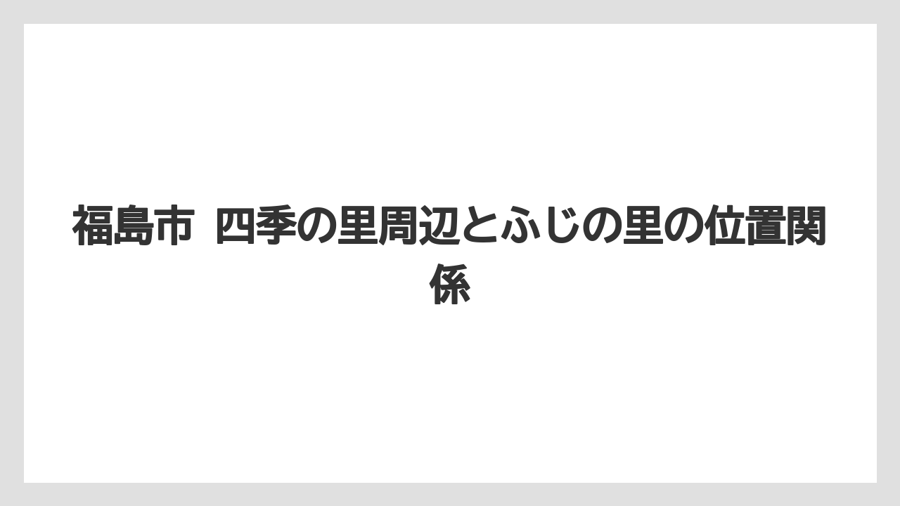【リゾート】【宿泊】【旅】福島市 四季の里周辺とふじの里の位置関係