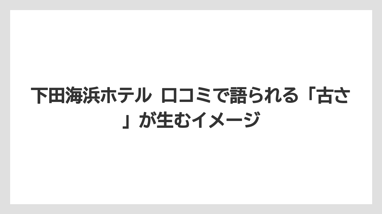 【グランドホテル】【宿泊】【旅】【東急】【楽天トラベル】下田海浜ホテル 口コミで語られる「古さ」が生むイメージ