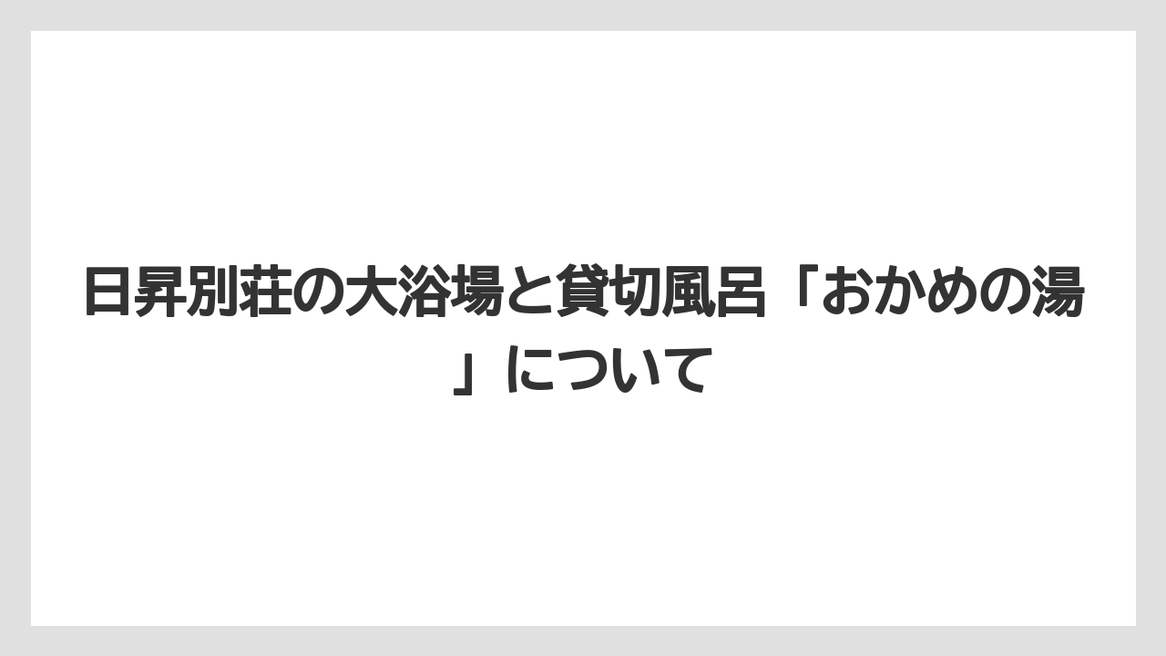 【リゾート】【宿泊】【旅】日昇別荘の大浴場と貸切風呂「おかめの湯」について