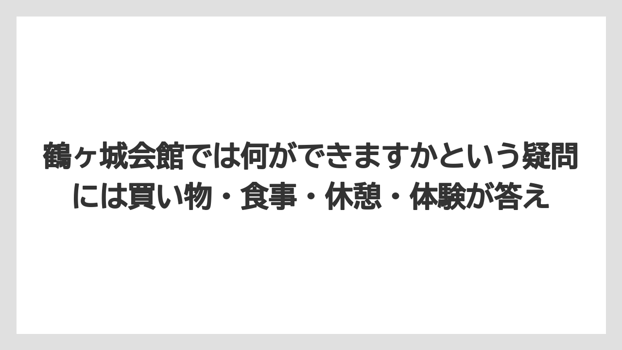 【リゾート】【宿泊】【旅】鶴ヶ城会館では何ができますかという疑問には買い物・食事・休憩・体験が答え