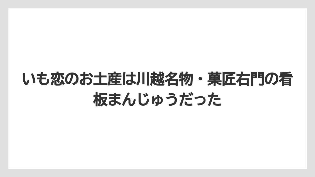【リゾート】【宿泊】【旅】いも恋のお土産は川越名物・菓匠右門の看板まんじゅうだった
