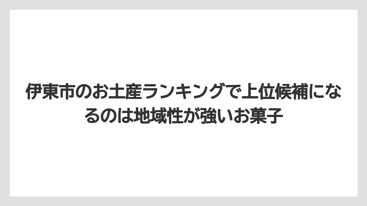 【リゾート】【宿泊】【旅】伊東市のお土産ランキングで上位候補になるのは地域性が強いお菓子