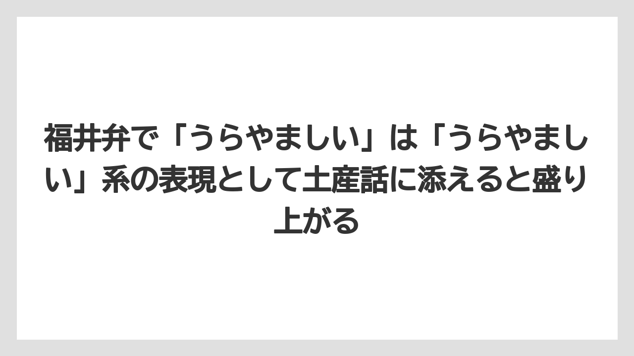 【リゾート】【宿泊】【旅】福井弁で「うらやましい」は「うらやましい」系の表現として土産話に添えると盛り上がる
