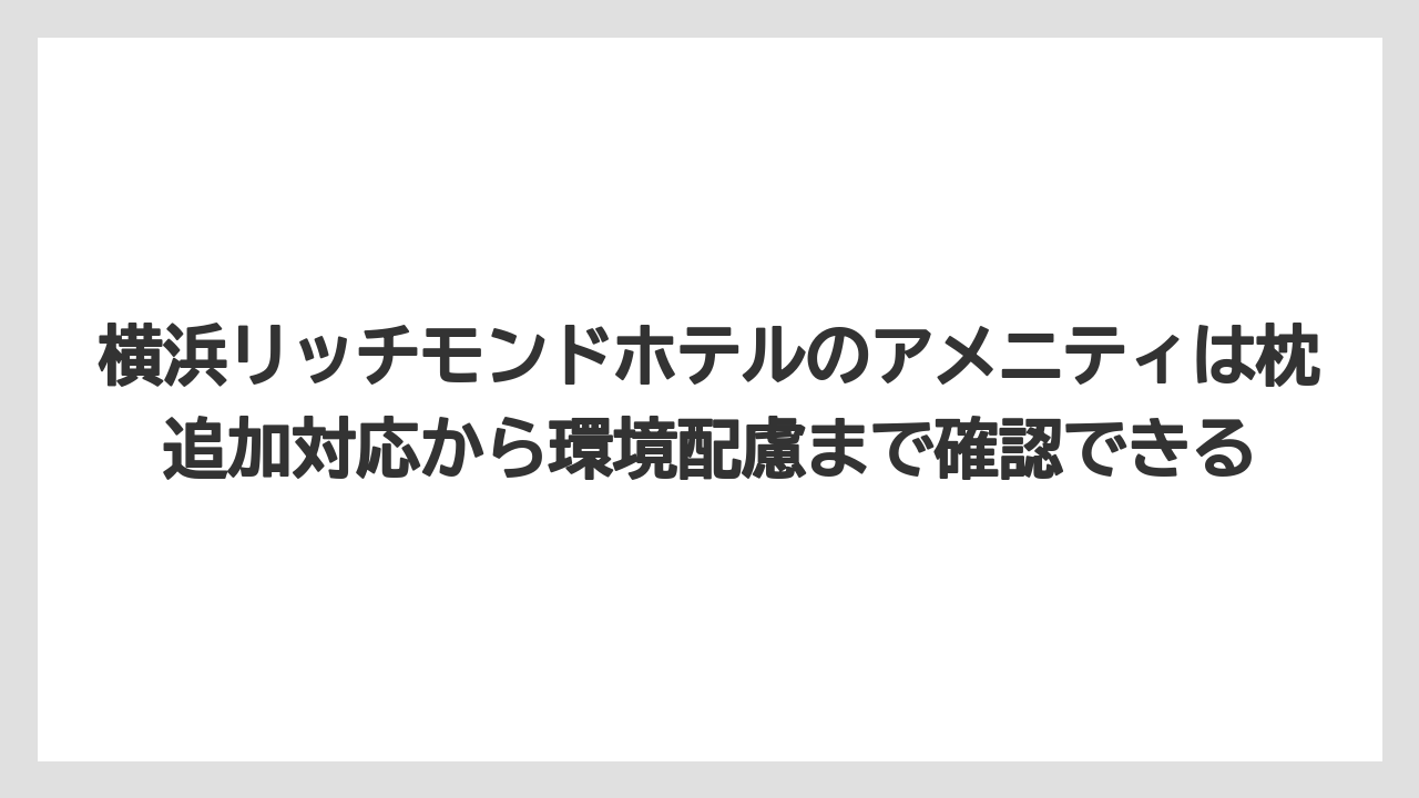 【リゾート】【宿泊】【旅】横浜リッチモンドホテルのアメニティは枕追加対応から環境配慮まで確認できる